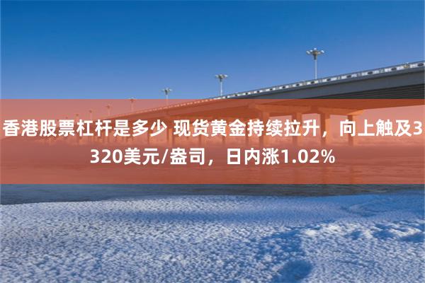 香港股票杠杆是多少 现货黄金持续拉升，向上触及3320美元/盎司，日内涨1.02%
