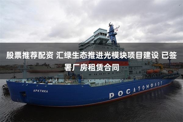 股票推荐配资 汇绿生态推进光模块项目建设 已签署厂房租赁合同