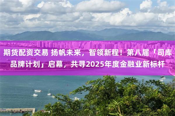 期货配资交易 扬帆未来，智领新程！第八届「司库品牌计划」启幕，共寻2025年度金融业新标杆