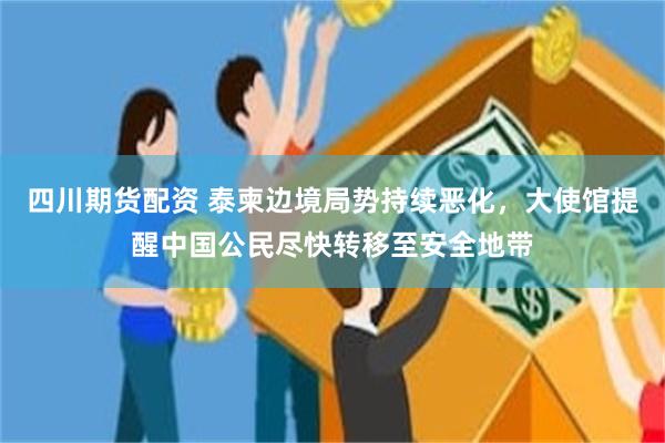 四川期货配资 泰柬边境局势持续恶化，大使馆提醒中国公民尽快转移至安全地带