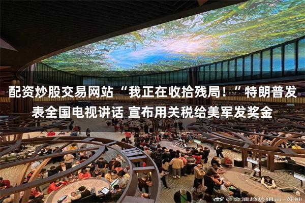 配资炒股交易网站 “我正在收拾残局！”特朗普发表全国电视讲话 宣布用关税给美军发奖金