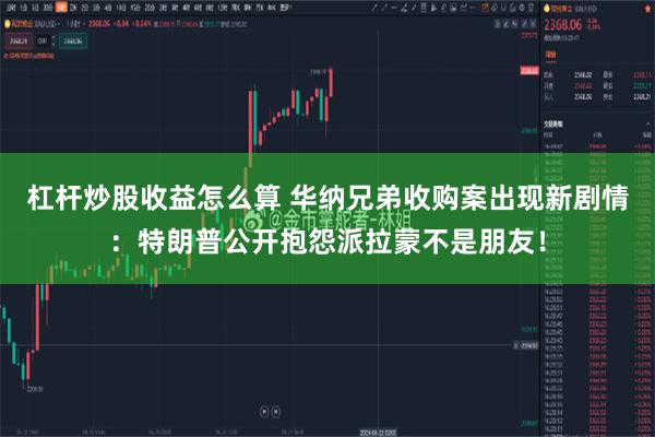 杠杆炒股收益怎么算 华纳兄弟收购案出现新剧情：特朗普公开抱怨派拉蒙不是朋友！
