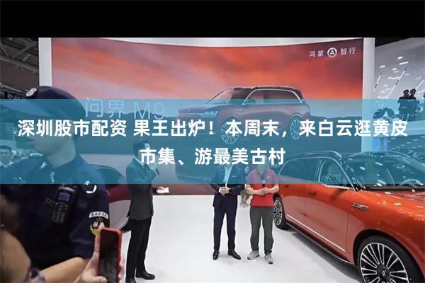深圳股市配资 果王出炉！本周末，来白云逛黄皮市集、游最美古村