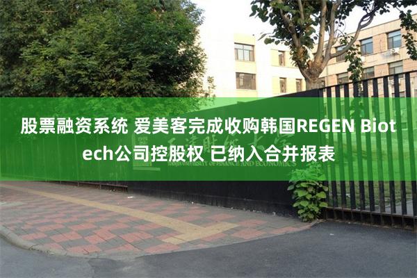 股票融资系统 爱美客完成收购韩国REGEN Biotech公司控股权 已纳入合并报表