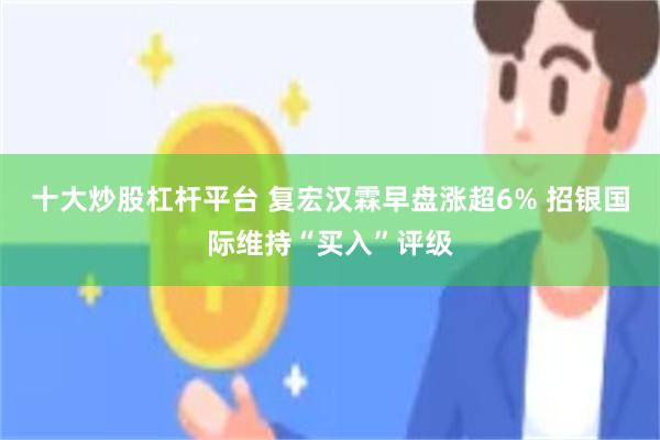 十大炒股杠杆平台 复宏汉霖早盘涨超6% 招银国际维持“买入”评级