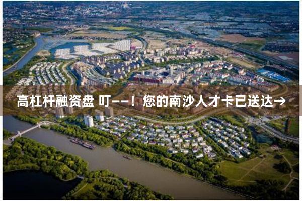 高杠杆融资盘 叮——！您的南沙人才卡已送达→