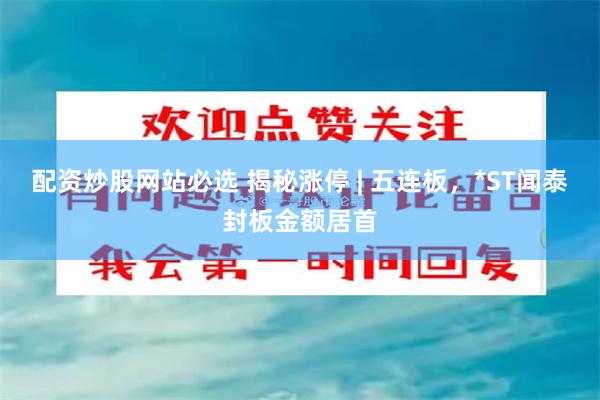 配资炒股网站必选 揭秘涨停 | 五连板，*ST闻泰封板金额居首