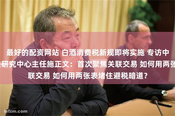最好的配资网站 白酒消费税新规即将实施 专访中国政法大学财税法研究中心主任施正文：首次聚焦关联交易 如何用两张表堵住避税暗道？