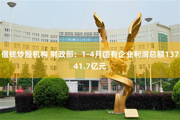 借钱炒股机构 财政部：1-4月国有企业利润总额13741.7亿元