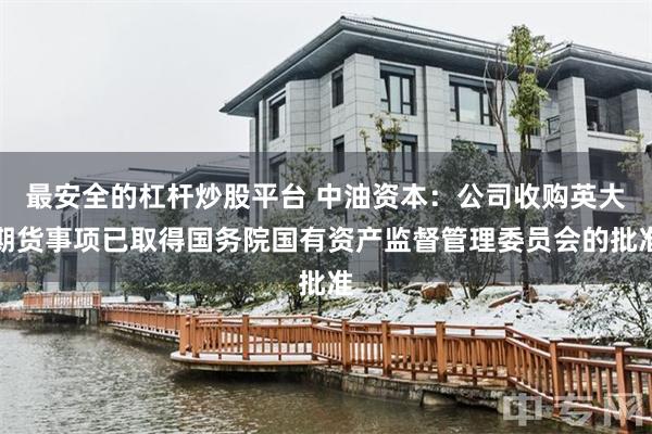 最安全的杠杆炒股平台 中油资本：公司收购英大期货事项已取得国务院国有资产监督管理委员会的批准