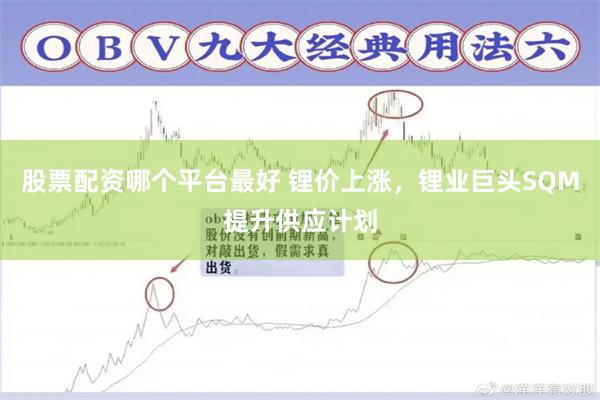 股票配资哪个平台最好 锂价上涨，锂业巨头SQM提升供应计划