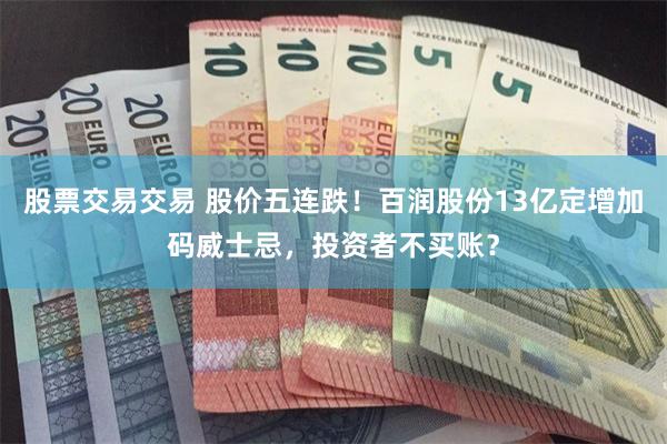 股票交易交易 股价五连跌！百润股份13亿定增加码威士忌，投资者不买账？