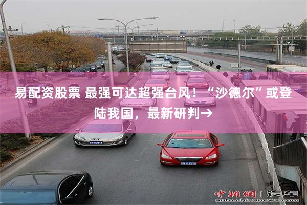 易配资股票 最强可达超强台风！“沙德尔”或登陆我国，最新研判→