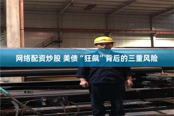 网络配资炒股 美债“狂飙”背后的三重风险