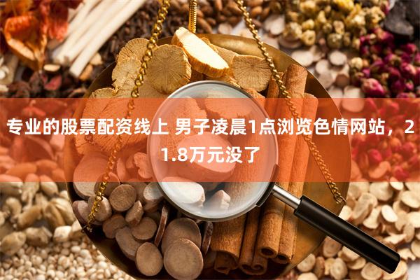 专业的股票配资线上 男子凌晨1点浏览色情网站，21.8万元没了