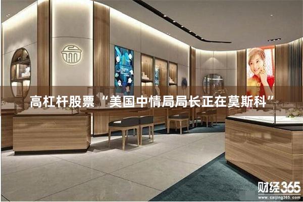 高杠杆股票 “美国中情局局长正在莫斯科”