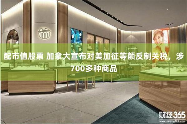 配市值股票 加拿大宣布对美加征等额反制关税，涉700多种商品