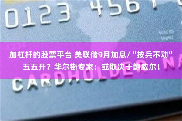 加杠杆的股票平台 美联储9月加息/“按兵不动”五五开？华尔街专家：或取决于鲍威尔！