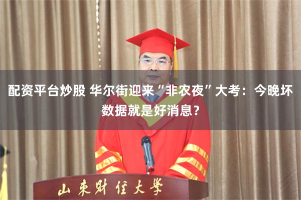 配资平台炒股 华尔街迎来“非农夜”大考：今晚坏数据就是好消息？